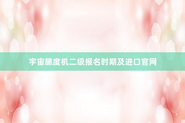 宇宙臆度机二级报名时期及进口官网